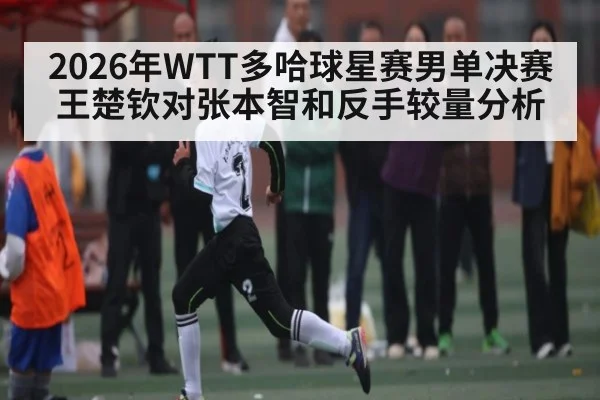 2026年WTT多哈球星赛男单决赛王楚钦对张本智和反手较量分析