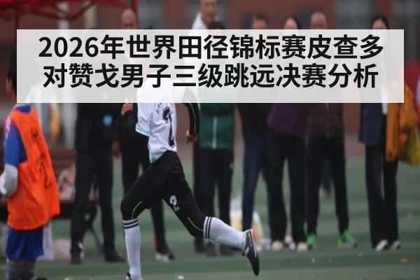2026年世界田径锦标赛皮查多对赞戈男子三级跳远决赛分析