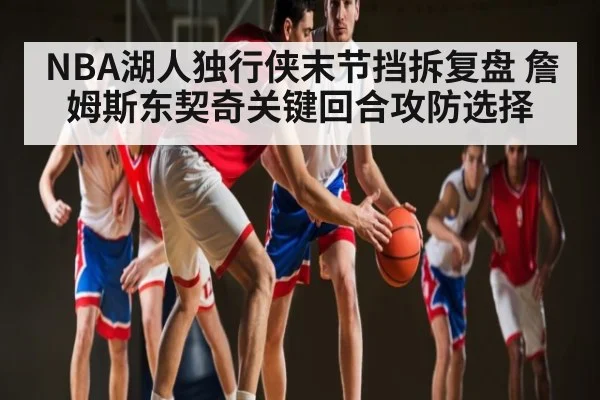 NBA湖人独行侠末节挡拆复盘 詹姆斯东契奇关键回合攻防选择