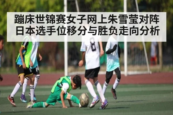 蹦床世锦赛女子网上朱雪莹对阵日本选手位移分与胜负走向分析